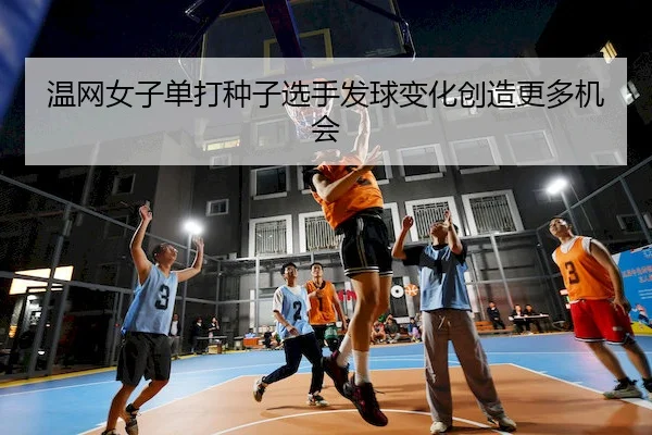 温网女子单打种子选手发球变化创造更多机会（Weide）